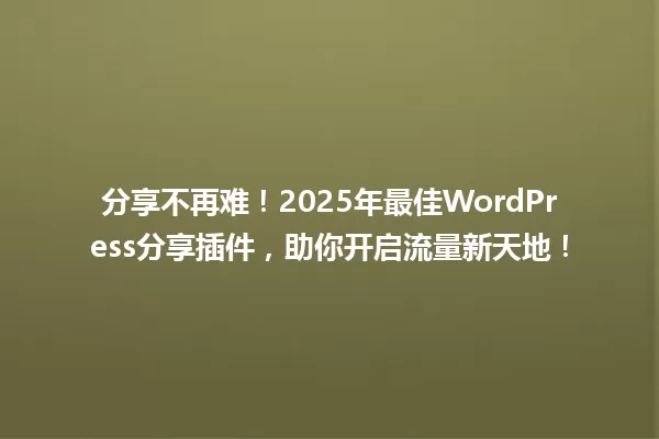 分享不再难!2025年最佳WordPress分享插件,助你开启流量新天地! 一
