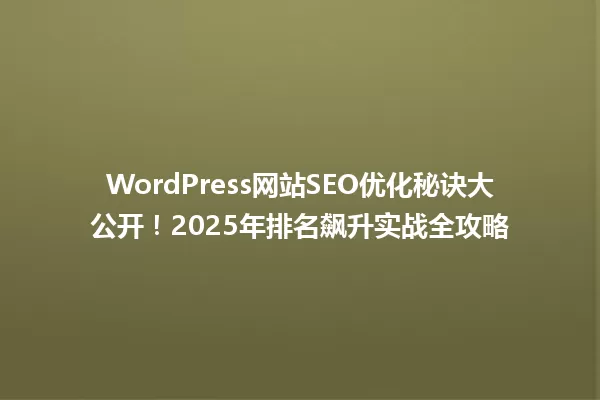 WordPress网站SEO优化秘诀大公开!2025年排名飙升实战全攻略 一
