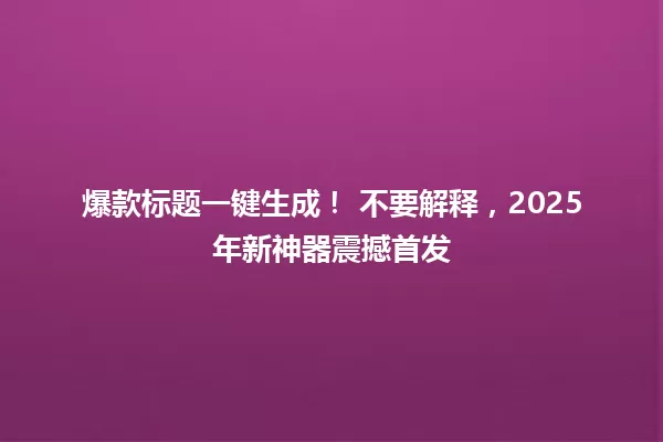 爆款标题一键生成! 不要解释,2025年新神器震撼首发 一