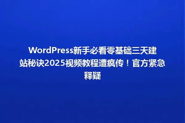 WordPress新手必看零基础三天建站秘诀2025视频教程遭疯传!官方紧急释疑 一