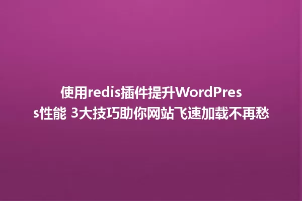 使用redis插件提升WordPress性能 3大技巧助你网站飞速加载不再愁 一