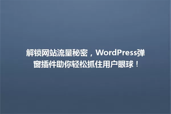 解锁网站流量秘密,WordPress弹窗插件助你轻松抓住用户眼球! 一