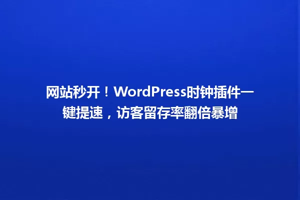 网站秒开!WordPress时钟插件一键提速,访客留存率翻倍暴增 一
