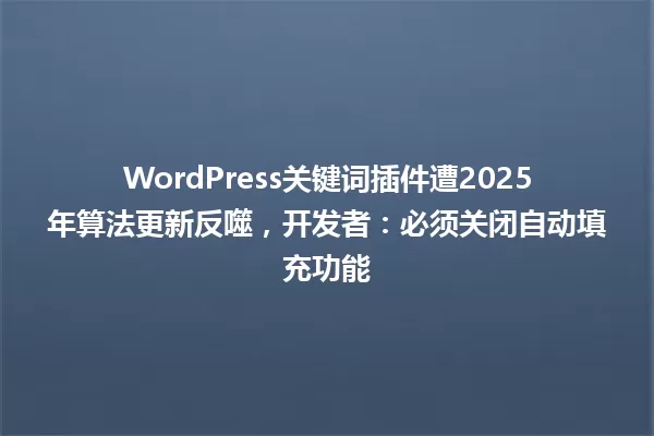 WordPress关键词插件遭2025年算法更新反噬,开发者:必须关闭自动填充功能 一