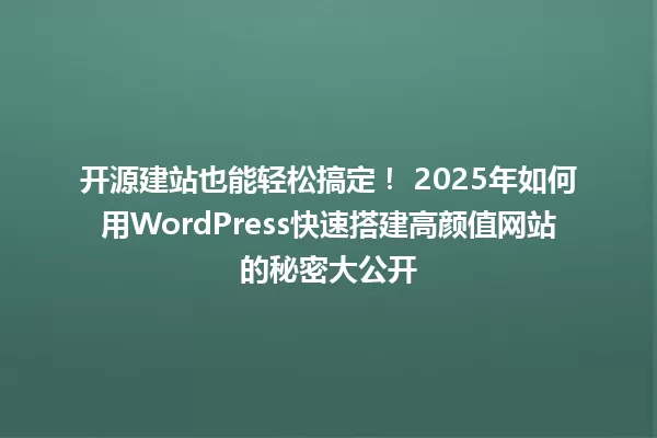 开源建站也能轻松搞定! 2025年如何用WordPress快速搭建高颜值网站的秘密大公开 一