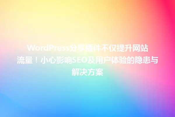 WordPress分享插件不仅提升网站流量!小心影响SEO及用户体验的隐患与解决方案 一