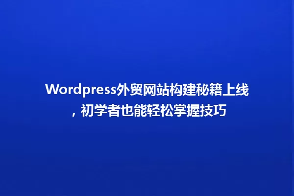 Wordpress外贸网站构建秘籍上线,初学者也能轻松掌握技巧 一