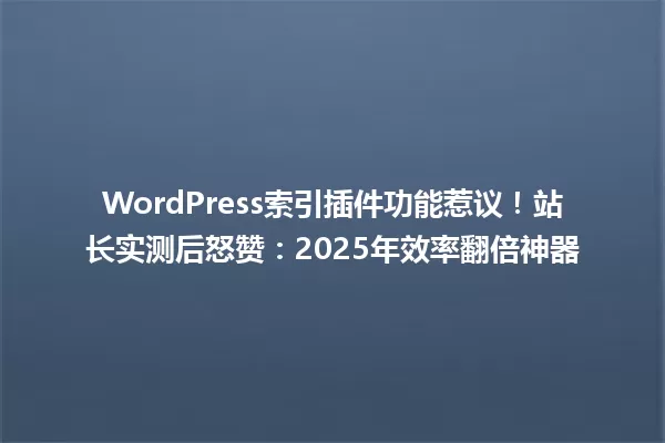 WordPress索引插件功能惹议!站长实测后怒赞:2025年效率翻倍神器 一