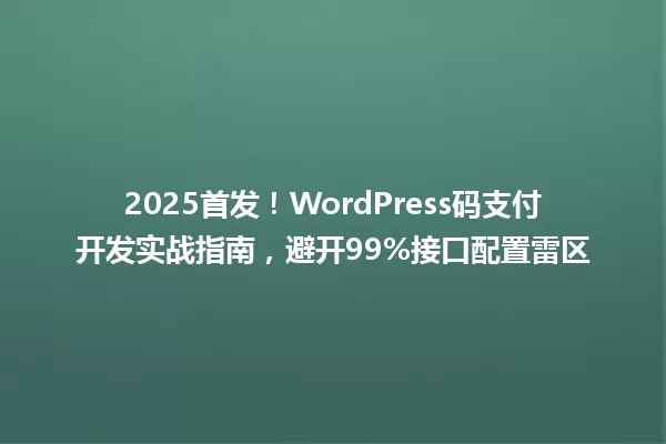2025首发!WordPress码支付开发实战指南,避开99%接口配置雷区 一