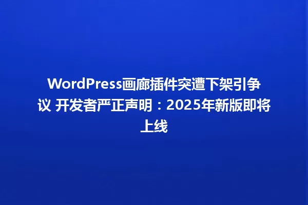 WordPress画廊插件突遭下架引争议 开发者严正声明:2025年新版即将上线 一