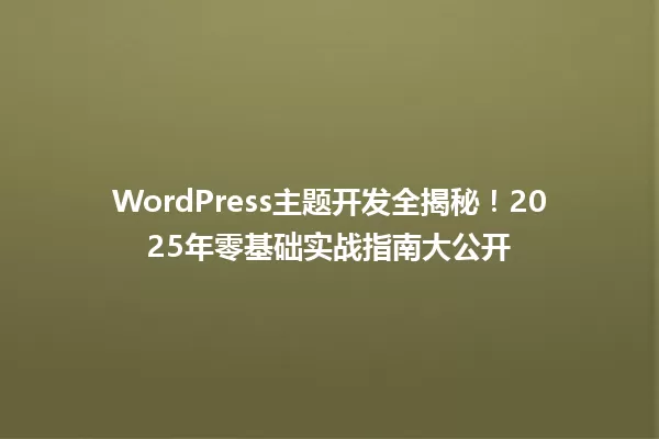 WordPress主题开发全揭秘!2025年零基础实战指南大公开 一