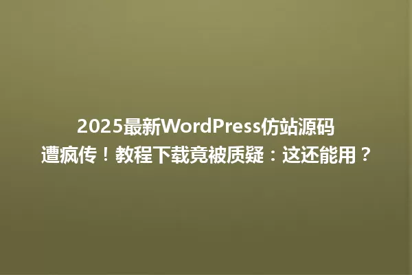 2025最新WordPress仿站源码遭疯传!教程下载竟被质疑:这还能用? 一