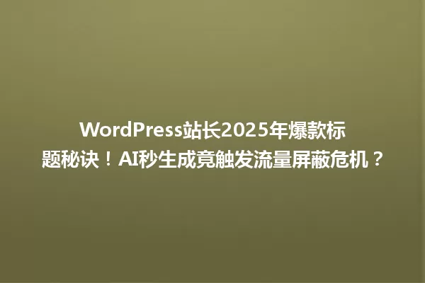 WordPress站长2025年爆款标题秘诀!AI秒生成竟触发流量屏蔽危机? 一