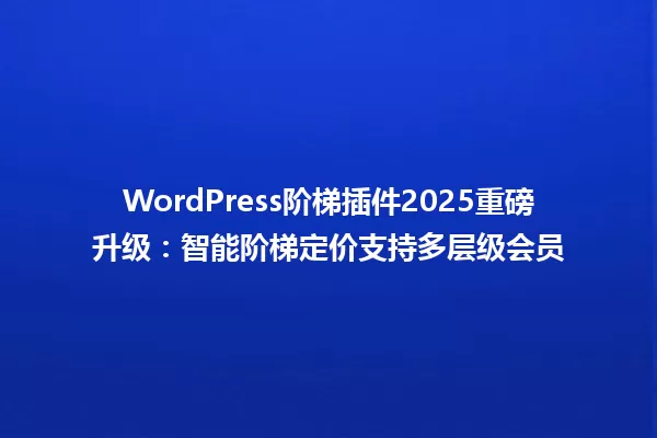 WordPress阶梯插件2025重磅升级:智能阶梯定价支持多层级会员 一