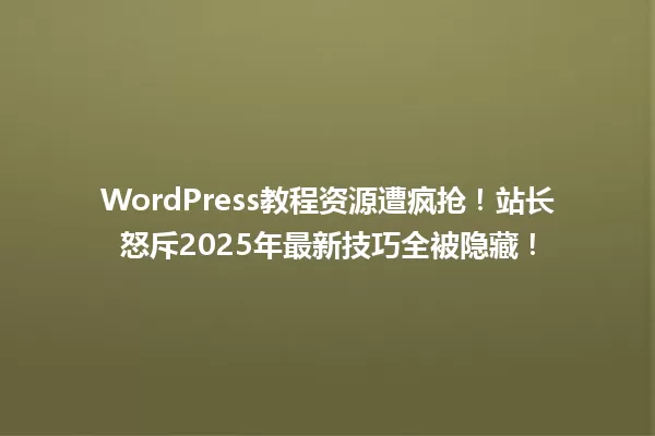 WordPress教程资源遭疯抢!站长怒斥2025年最新技巧全被隐藏! 一