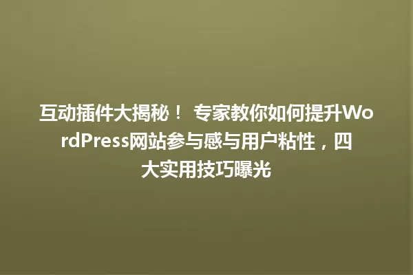 互动插件大揭秘! 专家教你如何提升WordPress网站参与感与用户粘性,四大实用技巧曝光 一