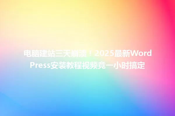 电脑建站三天崩溃!2025最新WordPress安装教程视频竟一小时搞定 一