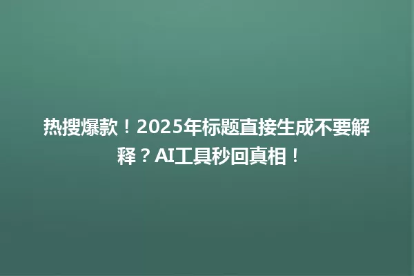 热搜爆款!2025年标题直接生成不要解释?AI工具秒回真相! 一