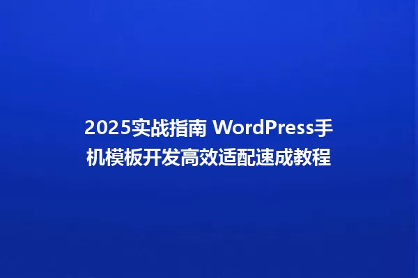 2025实战指南 WordPress手机模板开发高效适配速成教程 一