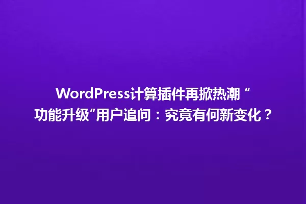 WordPress计算插件再掀热潮 “功能升级”用户追问:究竟有何新变化? 一