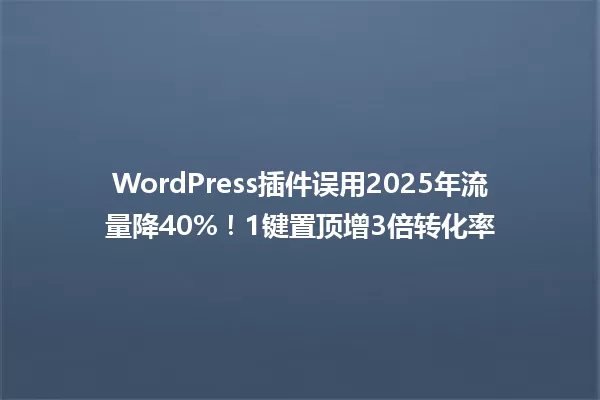 WordPress插件误用2025年流量降40%!1键置顶增3倍转化率 一