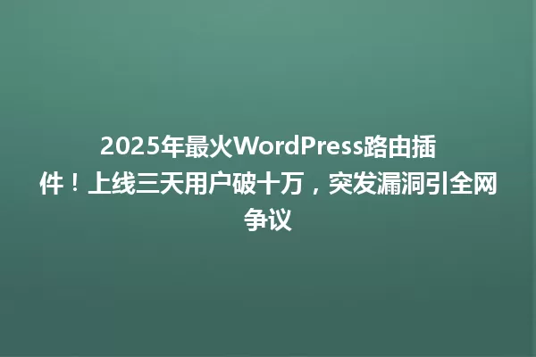 2025年最火WordPress路由插件!上线三天用户破十万,突发漏洞引全网争议 一