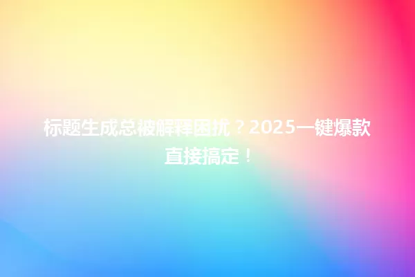 标题生成总被解释困扰?2025一键爆款直接搞定! 一