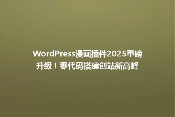 WordPress漫画插件2025重磅升级!零代码搭建创站新高峰 一
