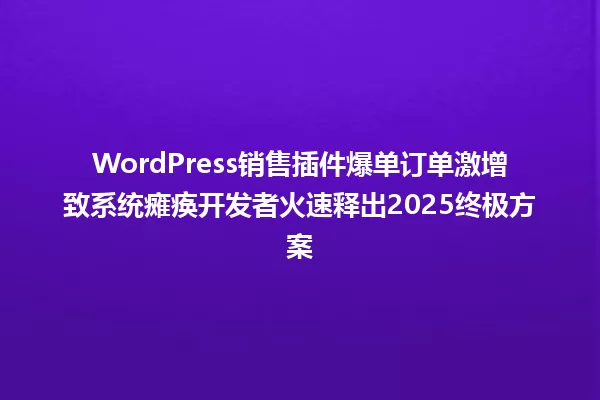 WordPress销售插件爆单订单激增致系统瘫痪开发者火速释出2025终极方案 一