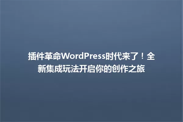 插件革命WordPress时代来了!全新集成玩法开启你的创作之旅 一