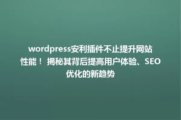 wordpress安利插件不止提升网站性能! 揭秘其背后提高用户体验、SEO优化的新趋势 一