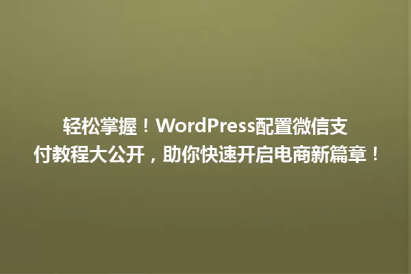 轻松掌握!WordPress配置微信支付教程大公开,助你快速开启电商新篇章! 一