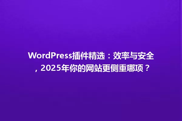 WordPress插件精选:效率与安全,2025年你的网站更侧重哪项? 一