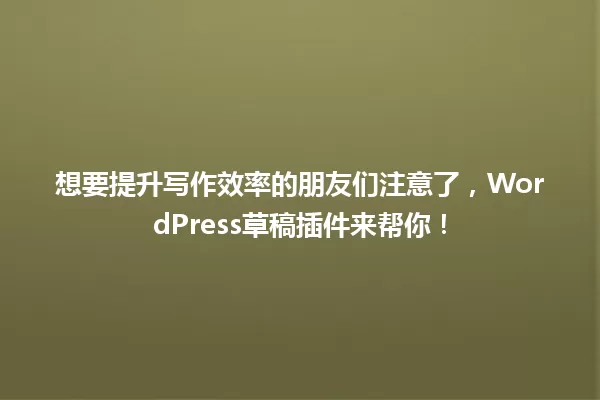 想要提升写作效率的朋友们注意了,WordPress草稿插件来帮你! 一