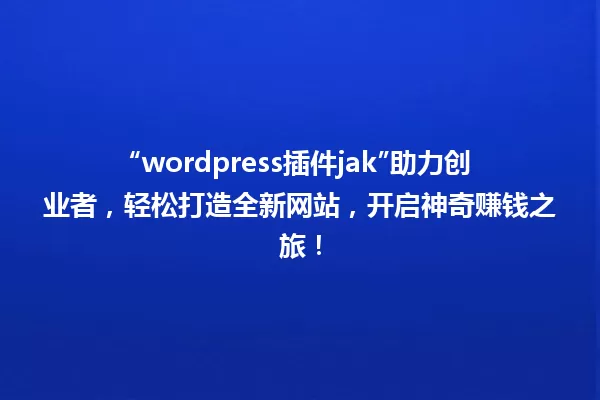 “wordpress插件jak”助力创业者,轻松打造全新网站,开启神奇赚钱之旅! 一