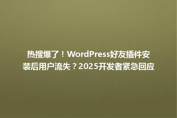 热搜爆了！WordPress好友插件安装后用户流失？2025开发者紧急回应 一