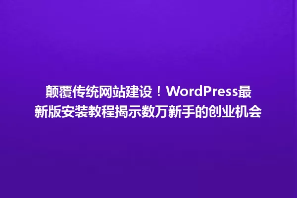 颠覆传统网站建设!WordPress最新版安装教程揭示数万新手的创业机会 一
