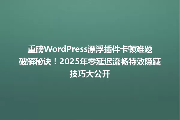 重磅WordPress漂浮插件卡顿难题破解秘诀!2025年零延迟流畅特效隐藏技巧大公开 一
