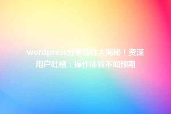 wordpress分享插件大揭秘!资深用户吐槽:操作体验不如预期 一