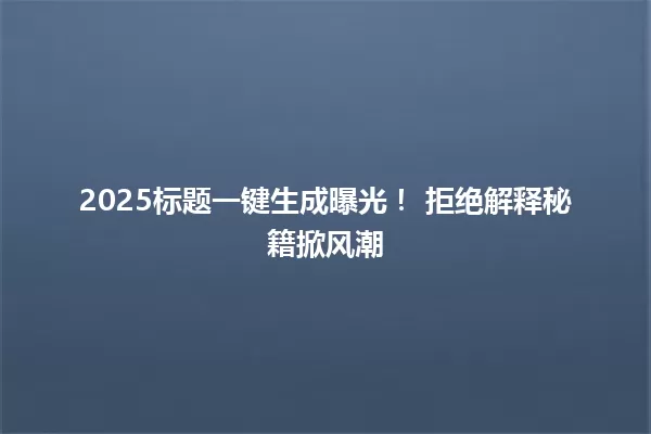 2025标题一键生成曝光! 拒绝解释秘籍掀风潮 一
