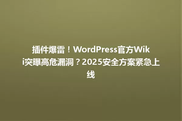 插件爆雷!WordPress官方Wiki突曝高危漏洞?2025安全方案紧急上线 一