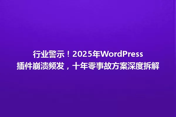 行业警示!2025年WordPress插件崩溃频发,十年零事故方案深度拆解 一