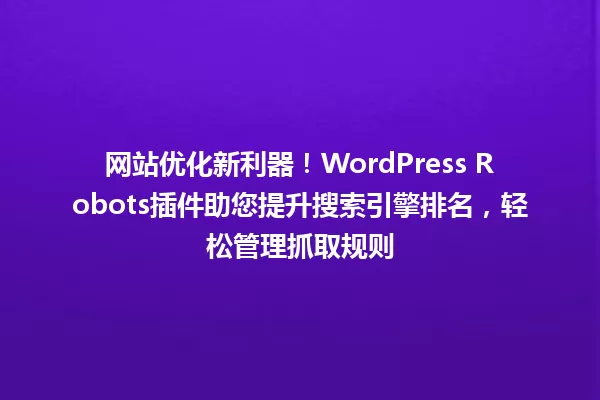 网站优化新利器!WordPress Robots插件助您提升搜索引擎排名,轻松管理抓取规则 一