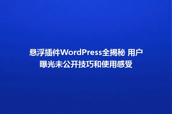 悬浮插件WordPress全揭秘 用户曝光未公开技巧和使用感受 一