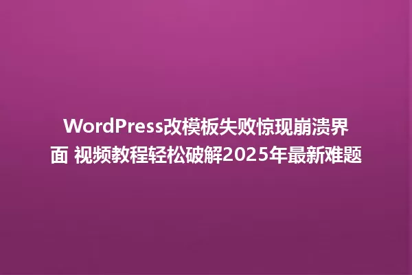 WordPress改模板失败惊现崩溃界面 视频教程轻松破解2025年最新难题 一