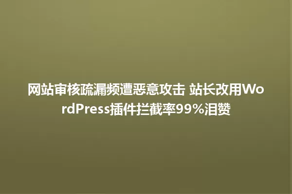 网站审核疏漏频遭恶意攻击 站长改用WordPress插件拦截率99%泪赞 一