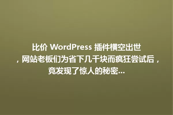 比价 WordPress 插件横空出世,网站老板们为省下几千块而疯狂尝试后,竟发现了惊人的秘密... 一