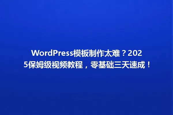 WordPress模板制作太难?2025保姆级视频教程,零基础三天速成! 一
