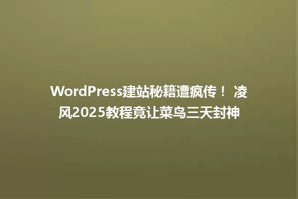 WordPress建站秘籍遭疯传! 凌风2025教程竟让菜鸟三天封神 一