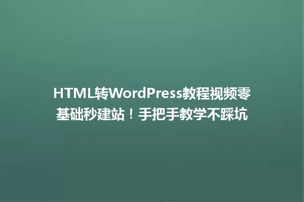 HTML转WordPress教程视频零基础秒建站!手把手教学不踩坑 一